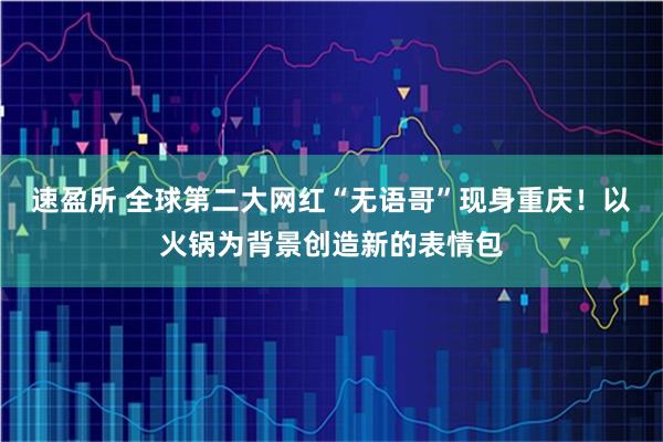 速盈所 全球第二大网红“无语哥”现身重庆！以火锅为背景创造新的表情包