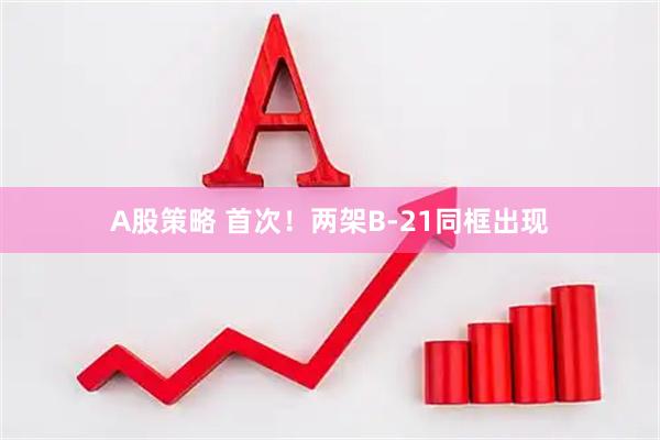 A股策略 首次！两架B-21同框出现