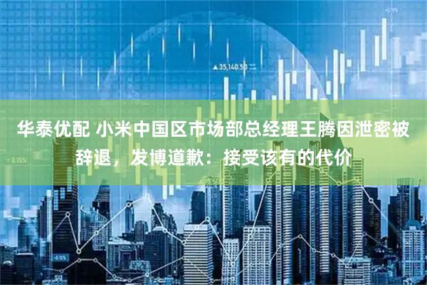 华泰优配 小米中国区市场部总经理王腾因泄密被辞退，发博道歉：接受该有的代价