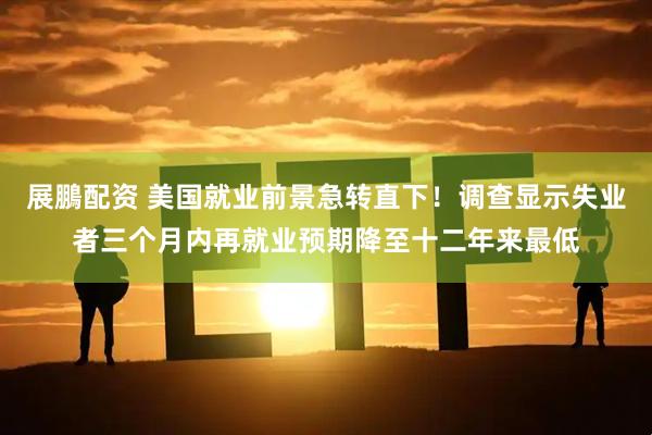展鵬配资 美国就业前景急转直下！调查显示失业者三个月内再就业预期降至十二年来最低