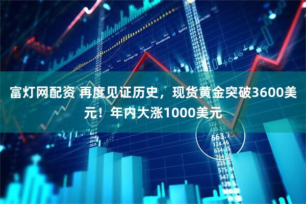 富灯网配资 再度见证历史，现货黄金突破3600美元！年内大涨1000美元