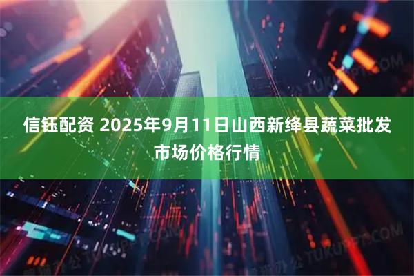 信钰配资 2025年9月11日山西新绛县蔬菜批发市场价格行情