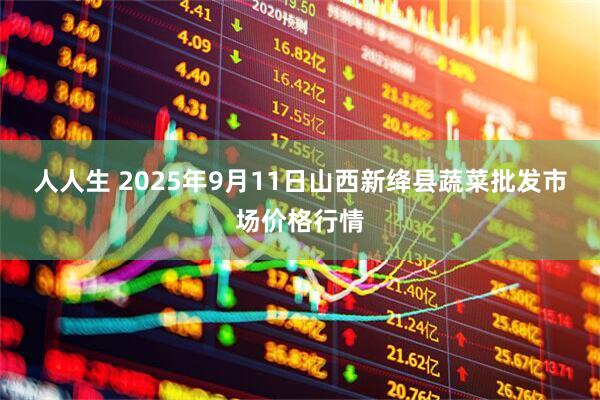 人人生 2025年9月11日山西新绛县蔬菜批发市场价格行情