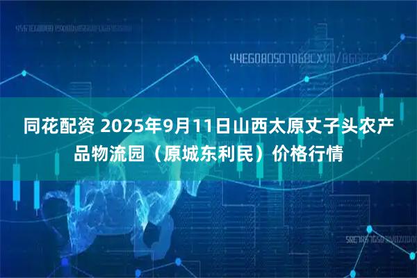 同花配资 2025年9月11日山西太原丈子头农产品物流园（原城东利民）价格行情