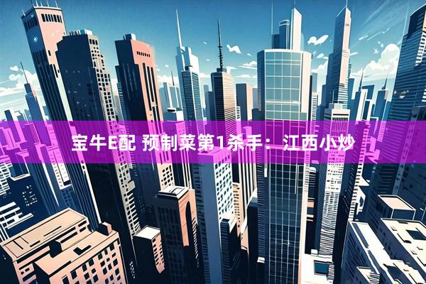 宝牛E配 预制菜第1杀手：江西小炒