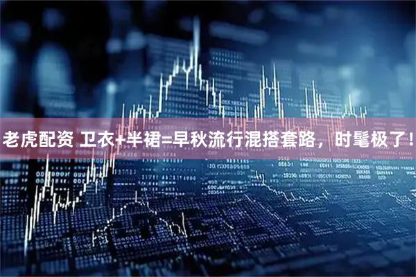 老虎配资 卫衣+半裙=早秋流行混搭套路，时髦极了！