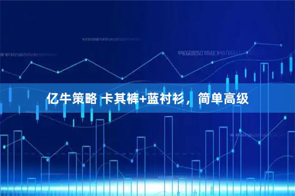 亿牛策略 卡其裤+蓝衬衫，简单高级