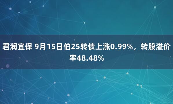 君润宜保 9月15日伯25转债上涨0.99%，转股溢价率48.48%