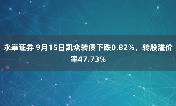 永崋证券 9月15日凯众转债下跌0.82%，转股溢价率47.73%