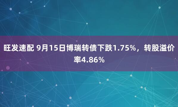 旺发速配 9月15日博瑞转债下跌1.75%，转股溢价率4.86%