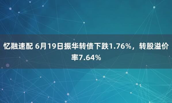 忆融速配 6月19日振华转债下跌1.76%，转股溢价率7.64%