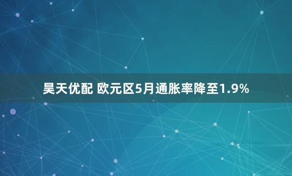 昊天优配 欧元区5月通胀率降至1.9%
