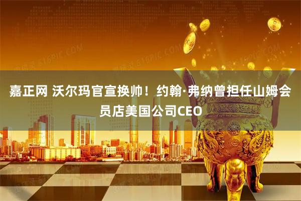 嘉正网 沃尔玛官宣换帅!约翰·弗纳曾担任山姆会员店美国公司CEO