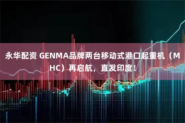 永华配资 GENMA品牌两台移动式港口起重机（MHC）再启航，直发印度！