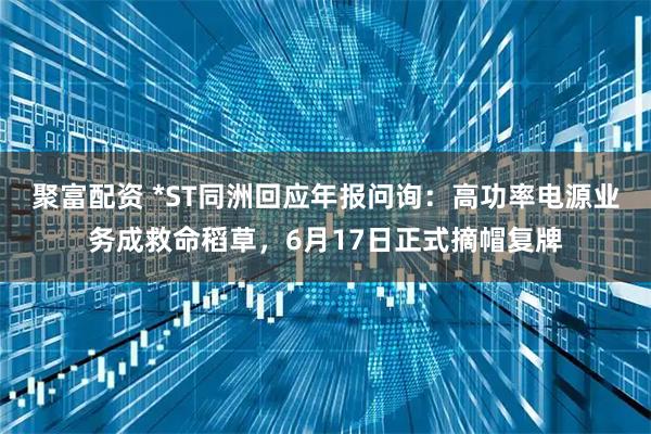 聚富配资 *ST同洲回应年报问询:高功率电源业务成救命稻草,6月17日正式摘帽复牌