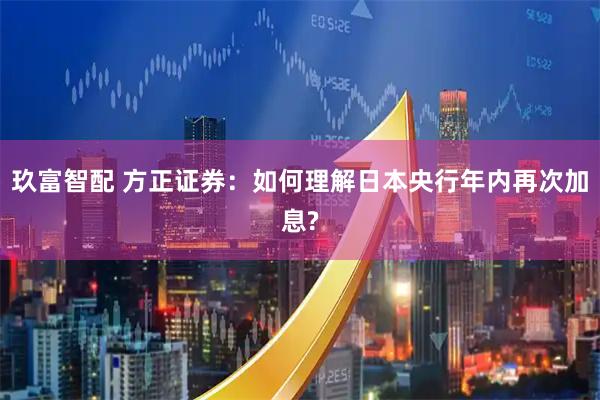 玖富智配 方正证券：如何理解日本央行年内再次加息?