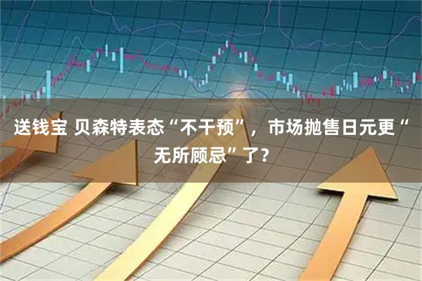 送钱宝 贝森特表态“不干预”，市场抛售日元更“无所顾忌”了？