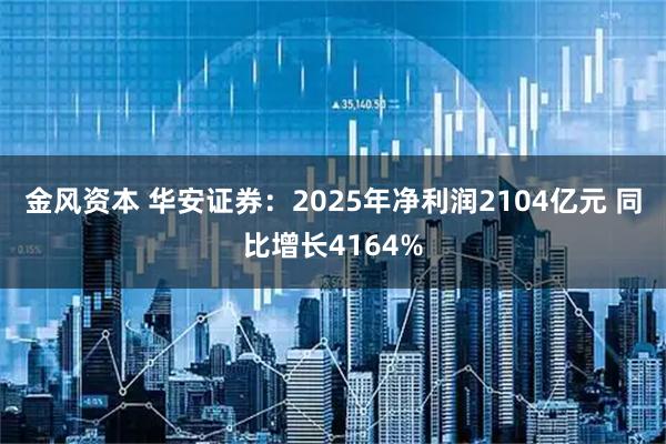 金风资本 华安证券:2025年净利润2104亿元 同比增长4164%