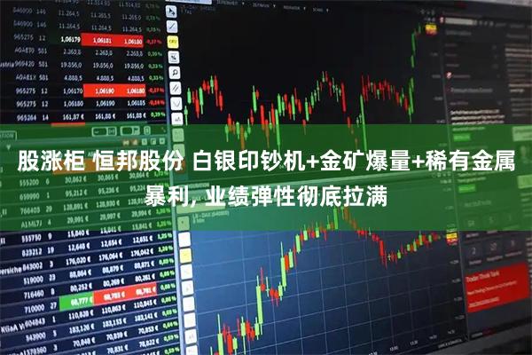 股涨柜 恒邦股份 白银印钞机+金矿爆量+稀有金属暴利, 业绩弹性彻底拉满