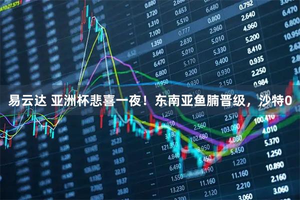 易云达 亚洲杯悲喜一夜！东南亚鱼腩晋级，沙特0