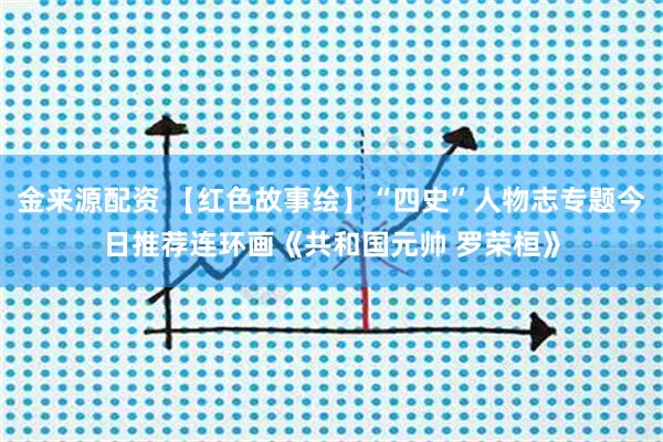 金来源配资 【红色故事绘】“四史”人物志专题今日推荐连环画《共和国元帅 罗荣桓》