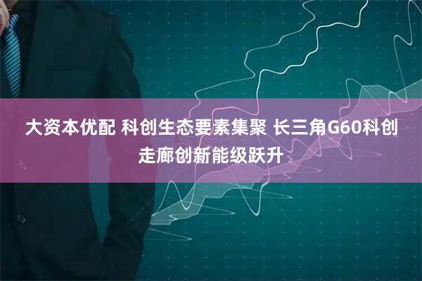 大资本优配 科创生态要素集聚 长三角G60科创走廊创新能级跃升