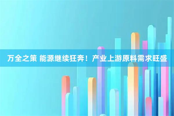 万全之策 能源继续狂奔!产业上游原料需求旺盛