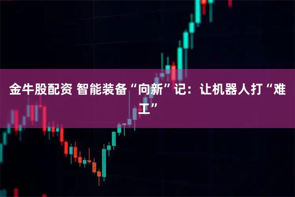 金牛股配资 智能装备“向新”记：让机器人打“难工”