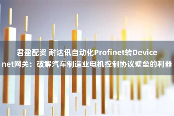 君盈配资 耐达讯自动化Profinet转Devicenet网关:破解汽车制造业电机控制协议壁垒的利器