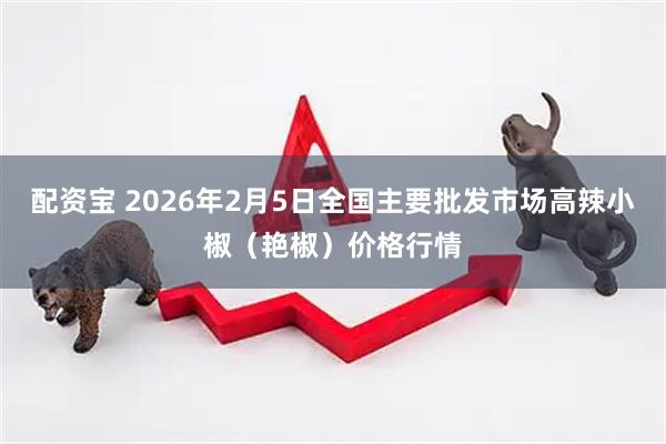 配资宝 2026年2月5日全国主要批发市场高辣小椒（艳椒）价格行情