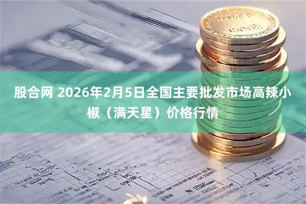 股合网 2026年2月5日全国主要批发市场高辣小椒（满天星）价格行情