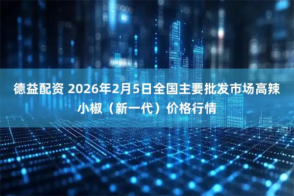 德益配资 2026年2月5日全国主要批发市场高辣小椒（新一代）价格行情