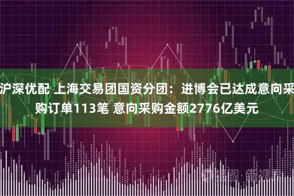 沪深优配 上海交易团国资分团：进博会已达成意向采购订单113笔 意向采购金额2776亿美元