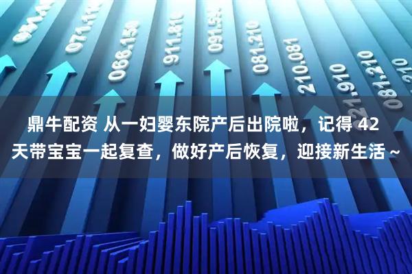 鼎牛配资 从一妇婴东院产后出院啦,记得 42 天带宝宝一起复查,做好产后恢复,迎接新生活~