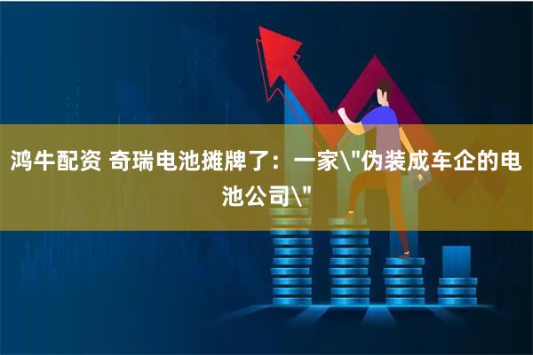 鸿牛配资 奇瑞电池摊牌了:一家