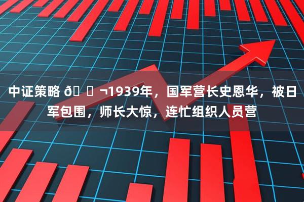 中证策略 🌬1939年,国军营长史恩华,被日军包围,师长大惊,连忙组织人员营