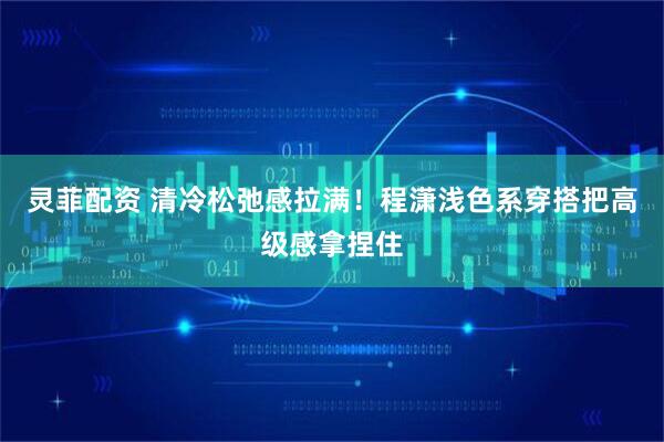 灵菲配资 清冷松弛感拉满！程潇浅色系穿搭把高级感拿捏住
