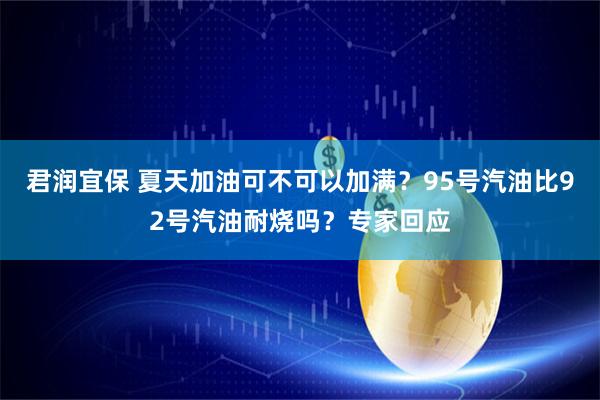 君润宜保 夏天加油可不可以加满？95号汽油比92号汽油耐烧吗？专家回应