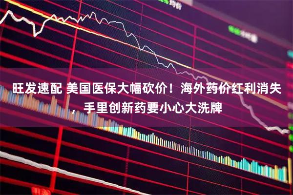 旺发速配 美国医保大幅砍价！海外药价红利消失，手里创新药要小心大洗牌