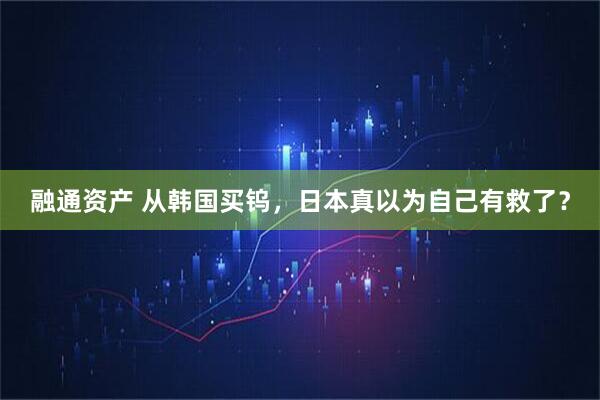 融通资产 从韩国买钨，日本真以为自己有救了？