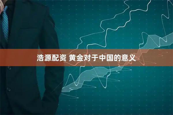浩源配资 黄金对于中国的意义