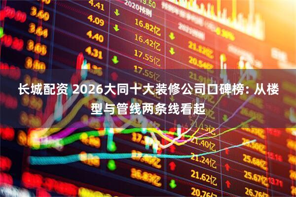 长城配资 2026大同十大装修公司口碑榜: 从楼型与管线两条线看起