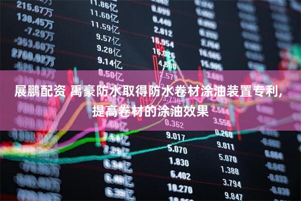 展鵬配资 禹豪防水取得防水卷材涂油装置专利, 提高卷材的涂油效果